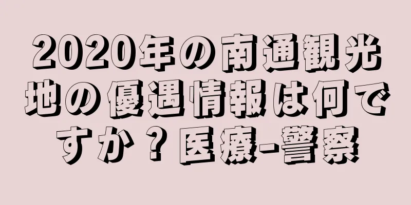 2020年の南通観光地の優遇情報は何ですか？医療-警察