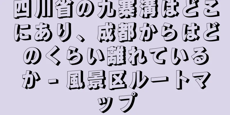 四川省の九寨溝はどこにあり、成都からはどのくらい離れているか - 風景区ルートマップ
