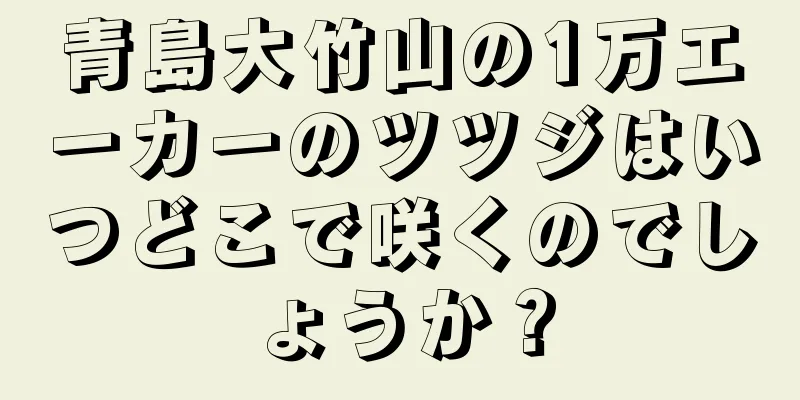 青島大竹山の1万エーカーのツツジはいつどこで咲くのでしょうか？
