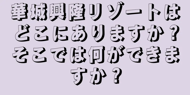 華城興隆リゾートはどこにありますか？そこでは何ができますか？