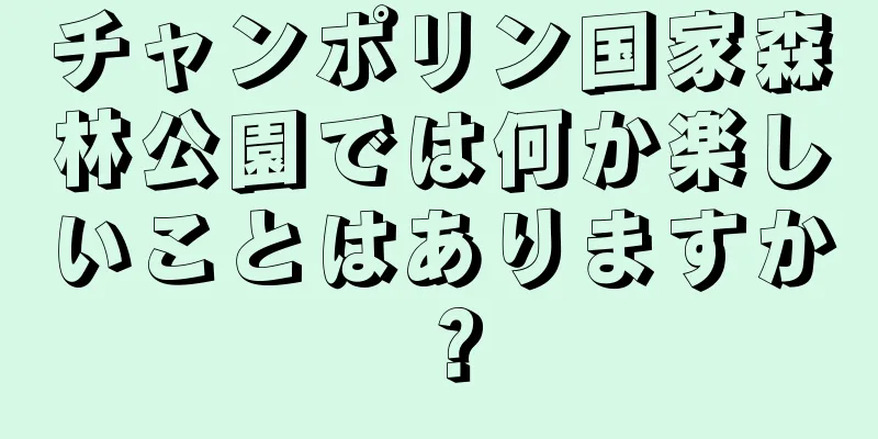 チャンポリン国家森林公園では何か楽しいことはありますか？