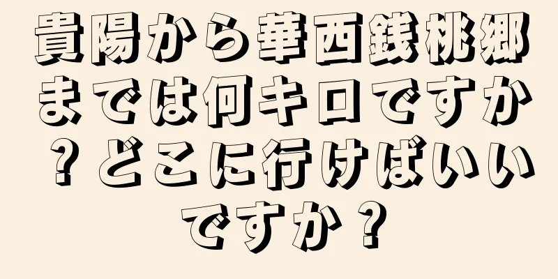 貴陽から華西銭桃郷までは何キロですか？どこに行けばいいですか？