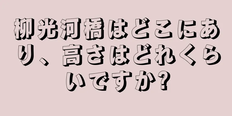 柳光河橋はどこにあり、高さはどれくらいですか?