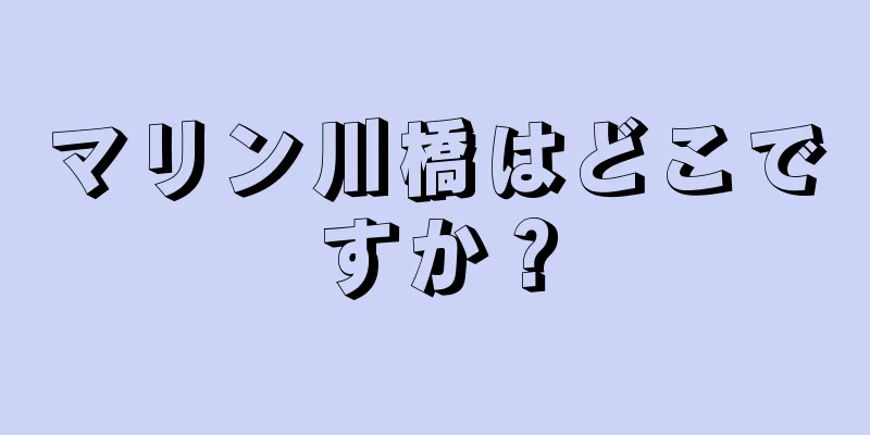 マリン川橋はどこですか？