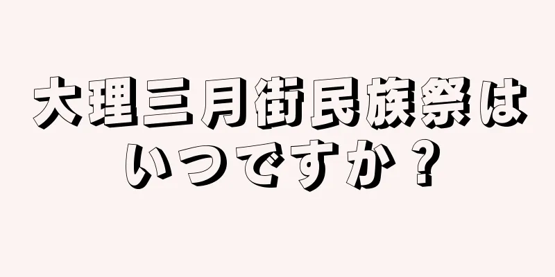 大理三月街民族祭はいつですか？