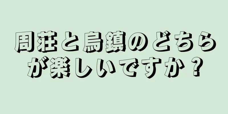 周荘と烏鎮のどちらが楽しいですか？