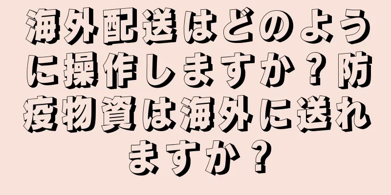 海外配送はどのように操作しますか？防疫物資は海外に送れますか？
