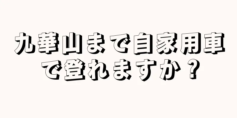 九華山まで自家用車で登れますか？