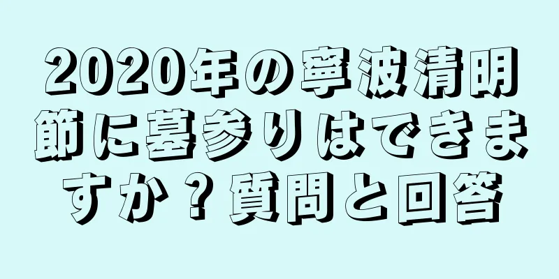 2020年の寧波清明節に墓参りはできますか？質問と回答