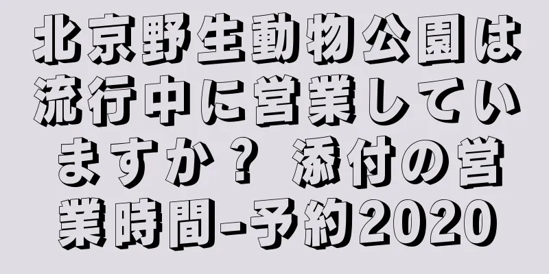 北京野生動物公園は流行中に営業していますか？ 添付の営業時間-予約2020