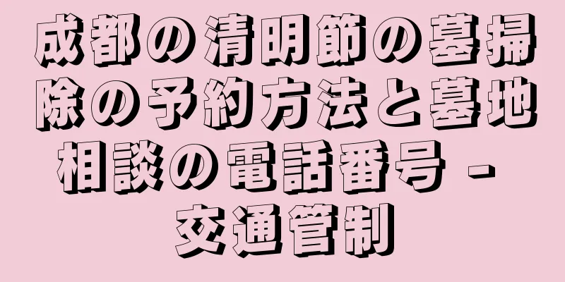成都の清明節の墓掃除の予約方法と墓地相談の電話番号 - 交通管制