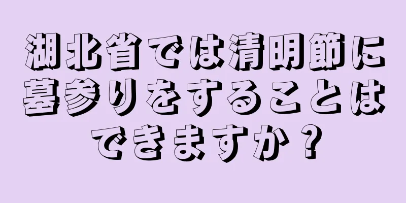 湖北省では清明節に墓参りをすることはできますか？