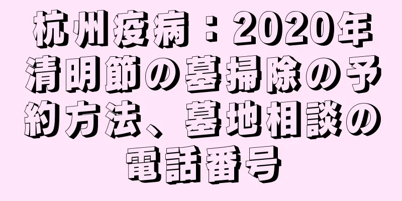 杭州疫病：2020年清明節の墓掃除の予約方法、墓地相談の電話番号