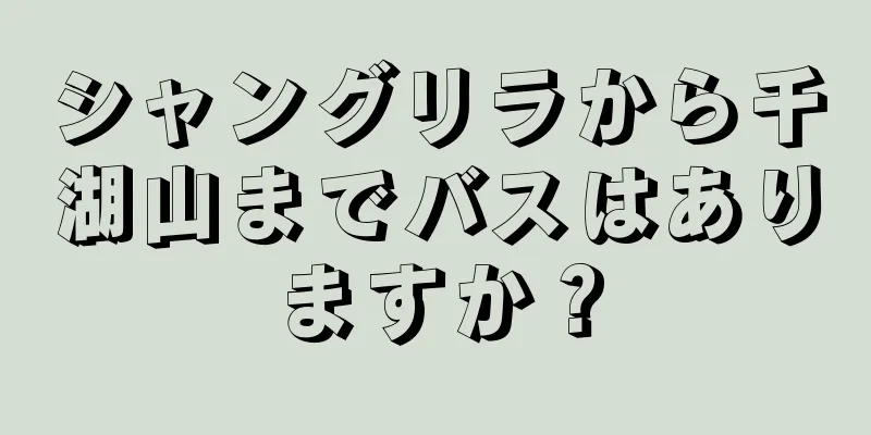 シャングリラから千湖山までバスはありますか？