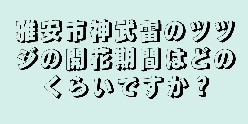 雅安市神武雷のツツジの開花期間はどのくらいですか？