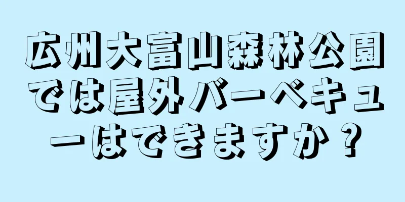 広州大富山森林公園では屋外バーベキューはできますか？
