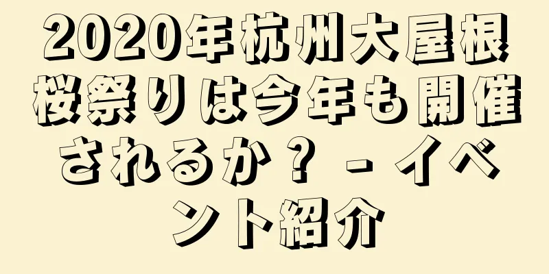 2020年杭州大屋根桜祭りは今年も開催されるか？ - イベント紹介
