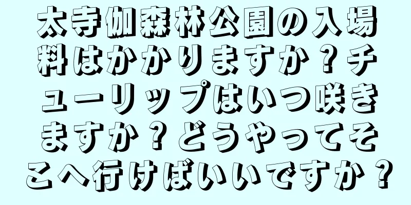 太寺伽森林公園の入場料はかかりますか？チューリップはいつ咲きますか？どうやってそこへ行けばいいですか？