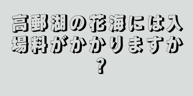 高郵湖の花海には入場料がかかりますか？