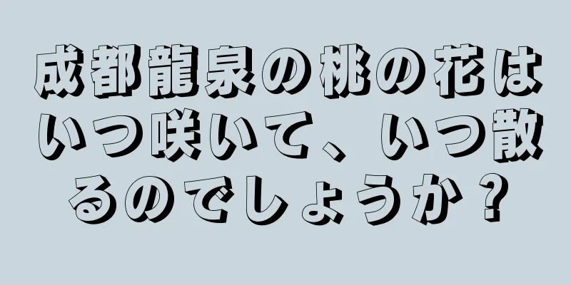 成都龍泉の桃の花はいつ咲いて、いつ散るのでしょうか？