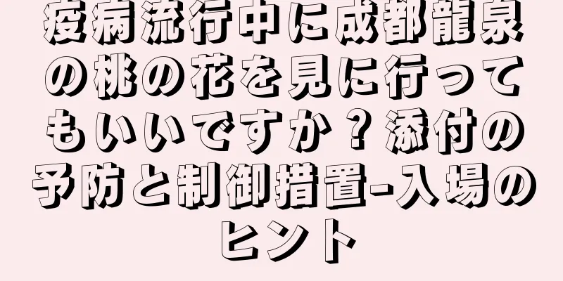 疫病流行中に成都龍泉の桃の花を見に行ってもいいですか？添付の予防と制御措置-入場のヒント