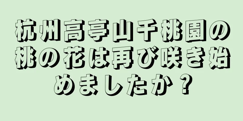 杭州高亭山千桃園の桃の花は再び咲き始めましたか？