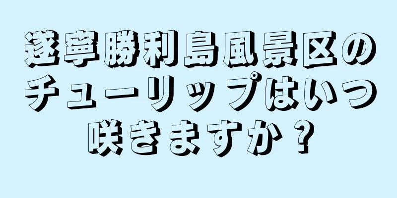 遂寧勝利島風景区のチューリップはいつ咲きますか？