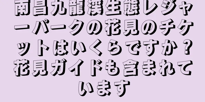 南昌九龍渓生態レジャーパークの花見のチケットはいくらですか？花見ガイドも含まれています