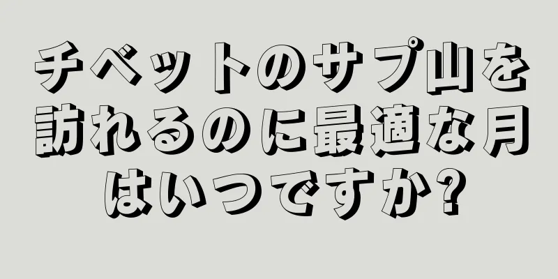 チベットのサプ山を訪れるのに最適な月はいつですか?
