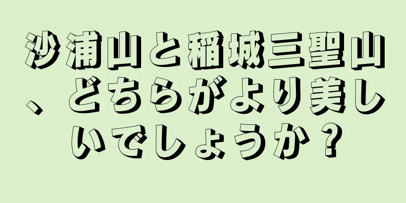 沙浦山と稲城三聖山、どちらがより美しいでしょうか？