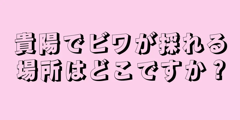 貴陽でビワが採れる場所はどこですか？