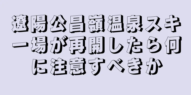 遼陽公昌嶺温泉スキー場が再開したら何に注意すべきか