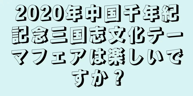 2020年中国千年紀記念三国志文化テーマフェアは楽しいですか？