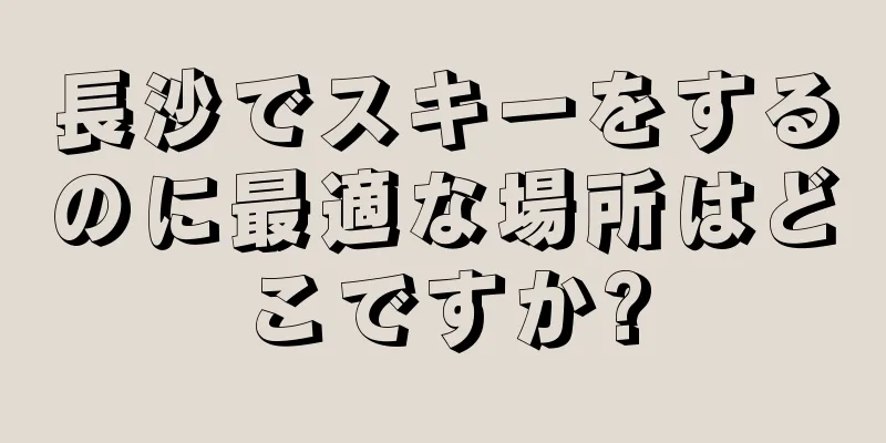 長沙でスキーをするのに最適な場所はどこですか?