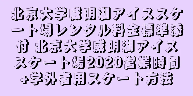 北京大学威明湖アイススケート場レンタル料金標準添付 北京大学威明湖アイススケート場2020営業時間+学外者用スケート方法