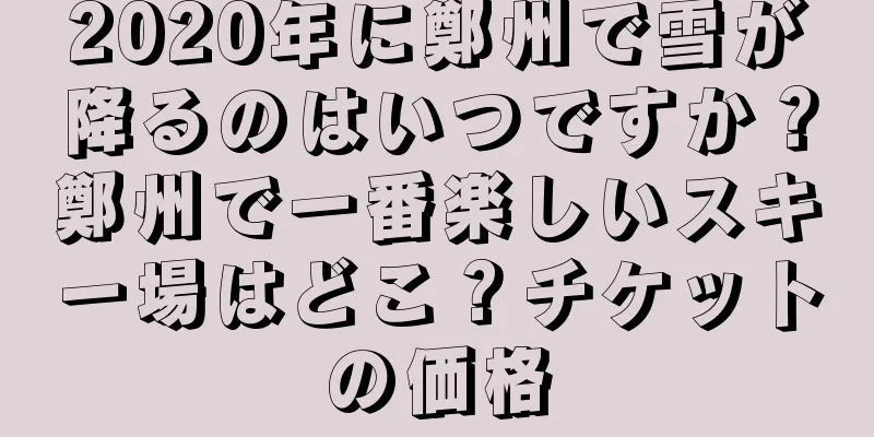 2020年に鄭州で雪が降るのはいつですか？鄭州で一番楽しいスキー場はどこ？チケットの価格