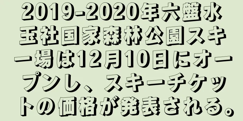 2019-2020年六盤水玉社国家森林公園スキー場は12月10日にオープンし、スキーチケットの価格が発表される。