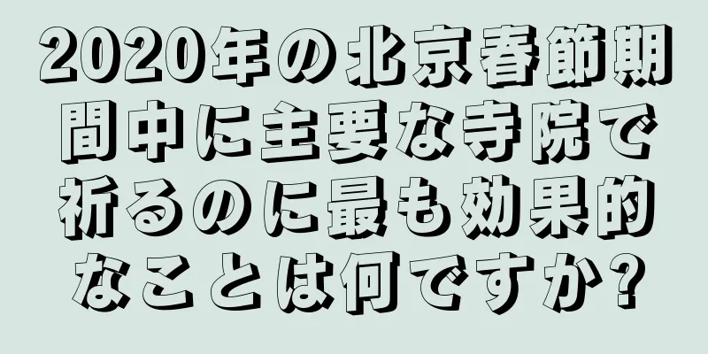 2020年の北京春節期間中に主要な寺院で祈るのに最も効果的なことは何ですか?