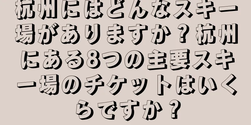 杭州にはどんなスキー場がありますか？杭州にある8つの主要スキー場のチケットはいくらですか？