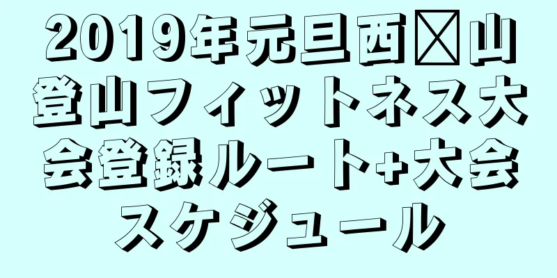 2019年元旦西桥山登山フィットネス大会登録ルート+大会スケジュール