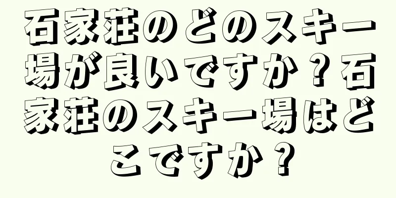 石家荘のどのスキー場が良いですか？石家荘のスキー場はどこですか？