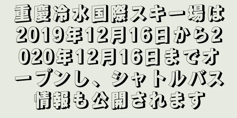重慶冷水国際スキー場は2019年12月16日から2020年12月16日までオープンし、シャトルバス情報も公開されます