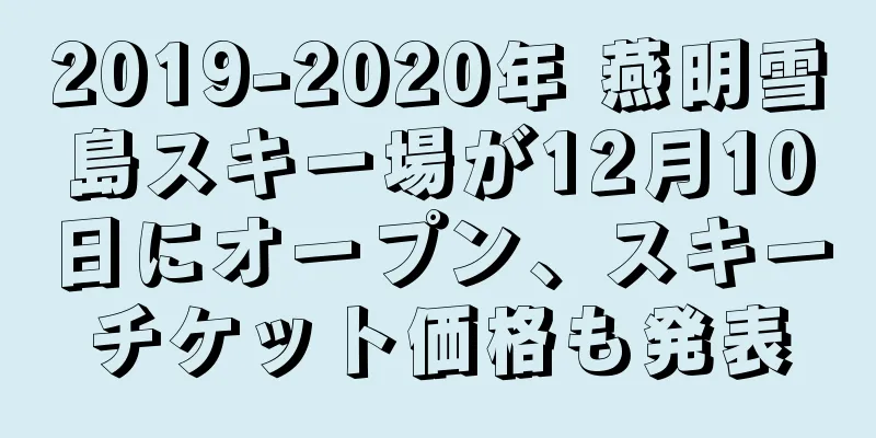 2019-2020年 燕明雪島スキー場が12月10日にオープン、スキーチケット価格も発表
