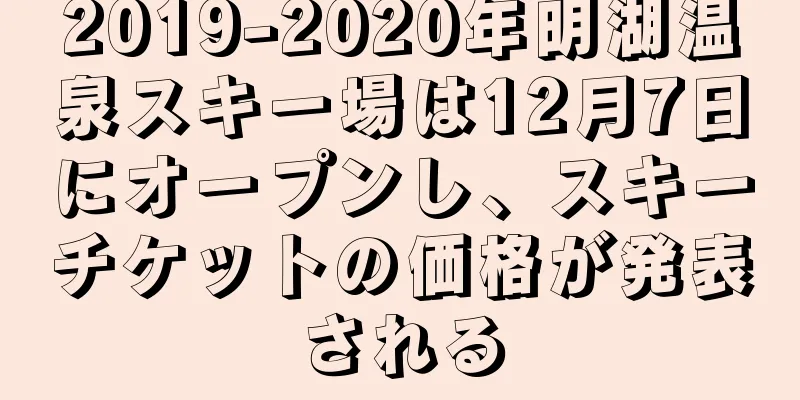 2019-2020年明湖温泉スキー場は12月7日にオープンし、スキーチケットの価格が発表される