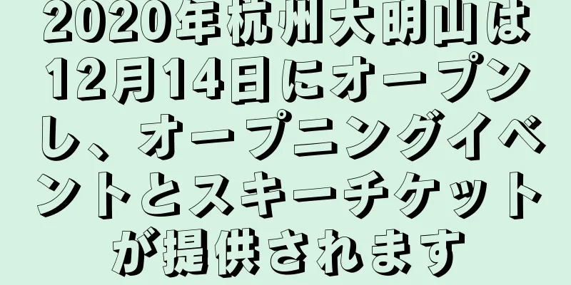 2020年杭州大明山は12月14日にオープンし、オープニングイベントとスキーチケットが提供されます