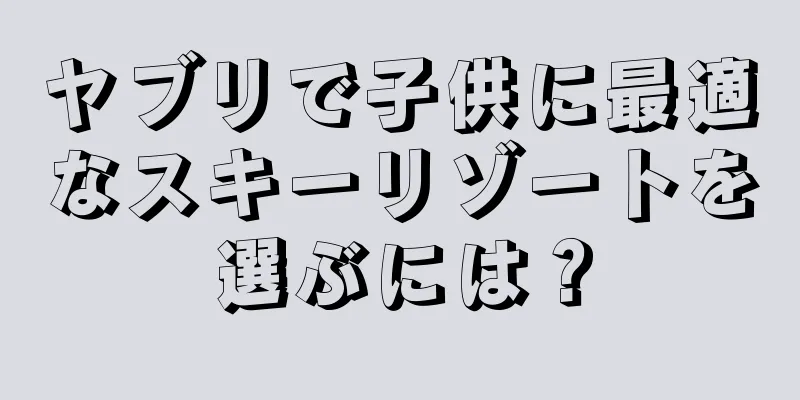 ヤブリで子供に最適なスキーリゾートを選ぶには？