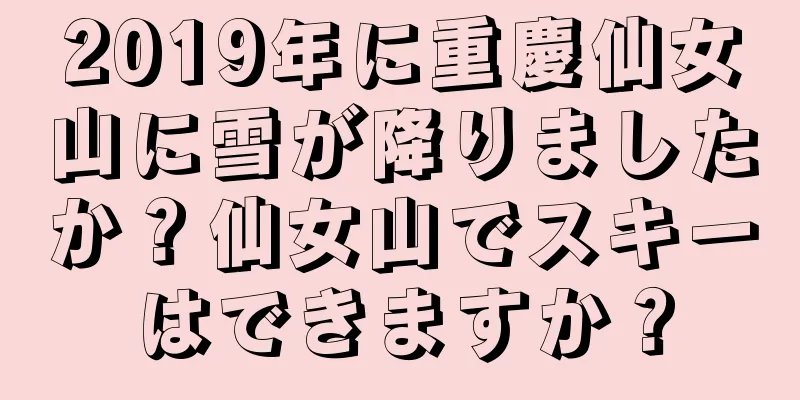 2019年に重慶仙女山に雪が降りましたか？仙女山でスキーはできますか？