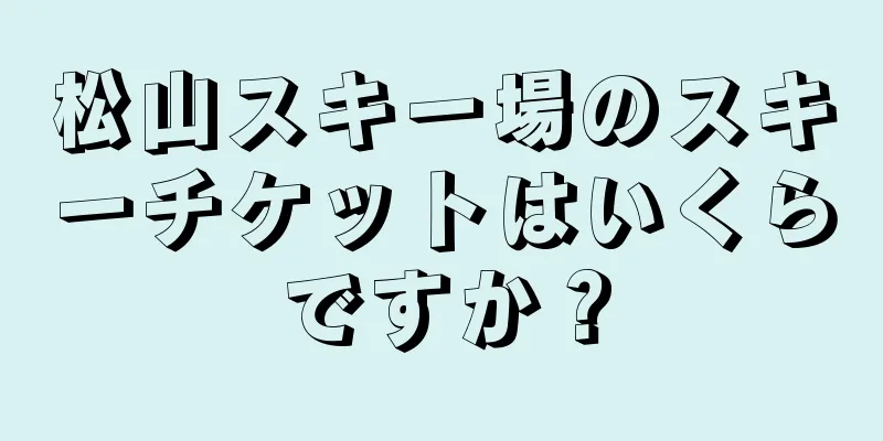 松山スキー場のスキーチケットはいくらですか？