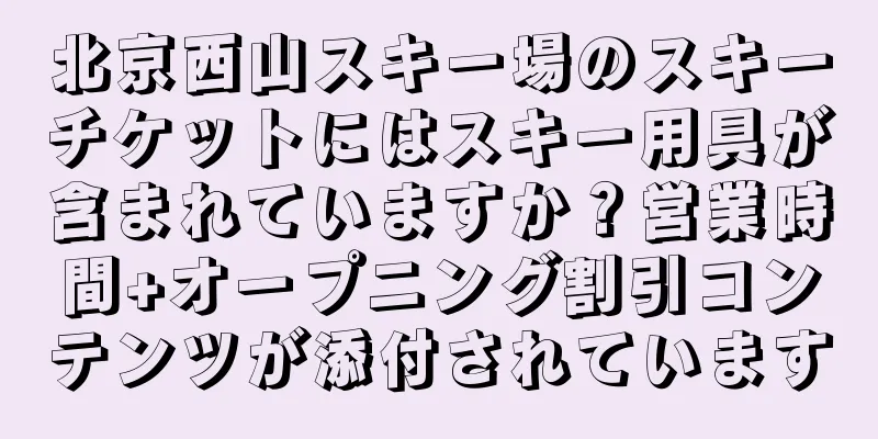 北京西山スキー場のスキーチケットにはスキー用具が含まれていますか？営業時間+オープニング割引コンテンツが添付されています