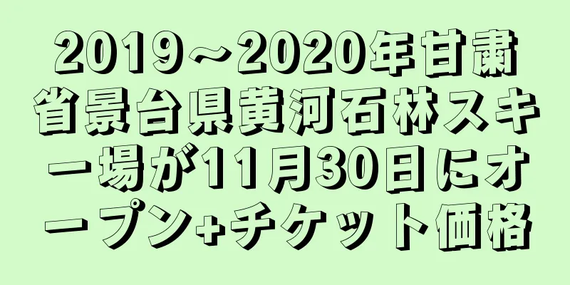 2019〜2020年甘粛省景台県黄河石林スキー場が11月30日にオープン+チケット価格